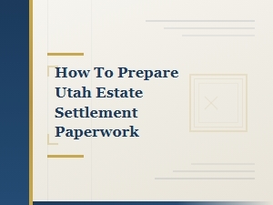 How to Prepare Utah Estate Settlement Paperwork