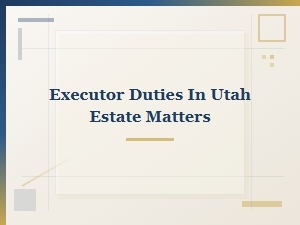 Executor Responsibilities in Utah Estate Matters