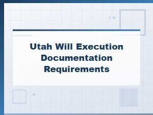 Utah Will Execution Documentation Requirements